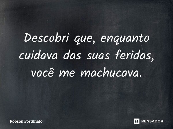 ⁠Descobri que, enquanto cuidava das suas feridas, você me machucava.... Frase de Robson Fortunato.