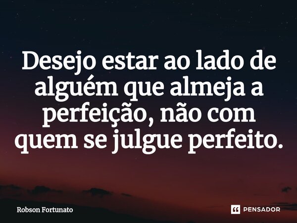 ⁠Desejo estar ao lado de alguém que almeja a perfeição, não com quem se julgue perfeito.... Frase de Robson Fortunato.