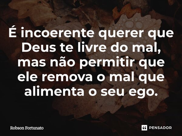 ⁠É incoerente querer que Deus te livre do mal, mas não permitir que ele remova o mal que alimenta o seu ego.... Frase de Robson Fortunato.