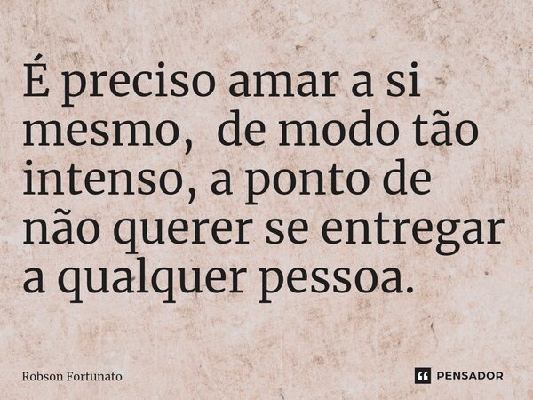 ⁠É preciso amar a si mesmo, de modo tão intenso, a ponto de não querer se entregar a qualquer pessoa.... Frase de Robson Fortunato.