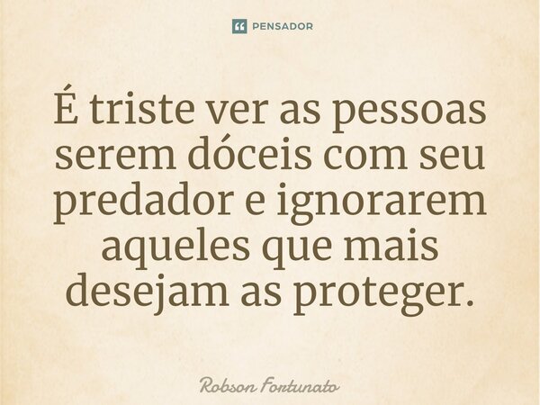 ⁠É triste ver as pessoas serem dóceis com seu predador e ignorarem aqueles que mais desejam as proteger.... Frase de Robson Fortunato.