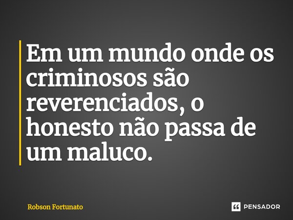 ⁠⁠Em um mundo onde os criminosos são reverenciados, o honesto não passa de um maluco.... Frase de Robson Fortunato.