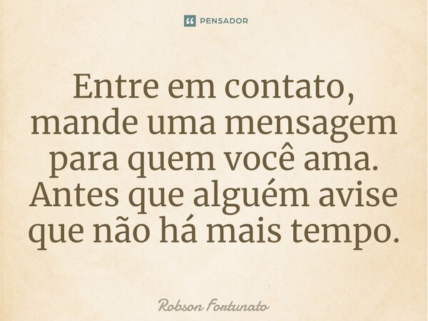 ⁠Entre em contato, mande uma mensagem para quem você ama. Antes que alguém avise que não há mais tempo.... Frase de Robson Fortunato.