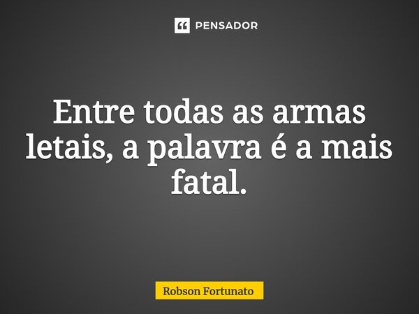 ⁠Entre todas as armas letais, a palavra é a mais fatal.... Frase de Robson Fortunato.