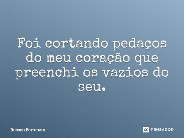 ⁠Foi cortando pedaços do meu coração que preenchi os vazios do seu.... Frase de Robson Fortunato.