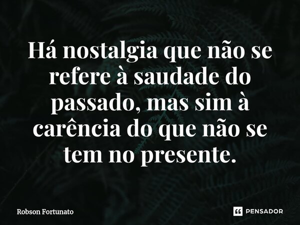 ⁠Há nostalgia que não se refere à saudade do passado, mas sim à carência do que não se tem no presente.... Frase de Robson Fortunato.