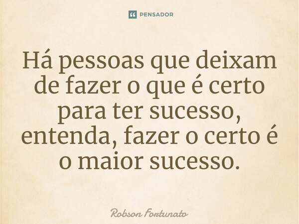 ⁠Há pessoas que deixam de fazer o que é certo para ter sucesso, entenda, fazer o certo é o maior sucesso.... Frase de Robson Fortunato.