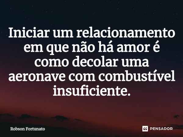 ⁠Iniciar um relacionamento em que não há amor é como decolar uma aeronave com combustível insuficiente.... Frase de Robson Fortunato.