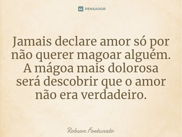 ⁠Jamais declare amor só por não querer magoar alguém. A mágoa mais dolorosa será descobrir que o amor não era verdadeiro.... Frase de Robson Fortunato.