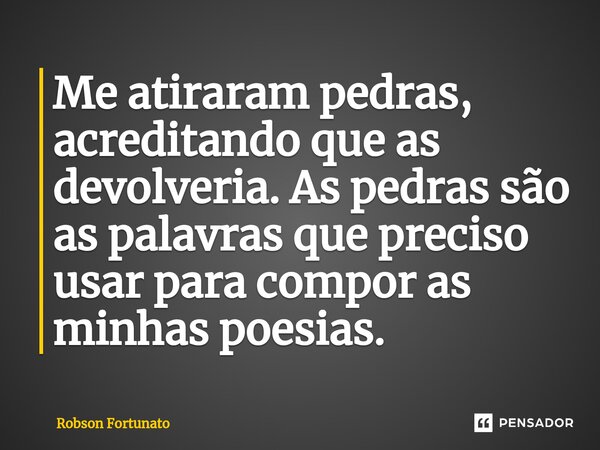 ⁠Me atiraram pedras, acreditando que as devolveria. As pedras são as palavras que preciso usar para compor as minhas poesias.... Frase de Robson Fortunato.