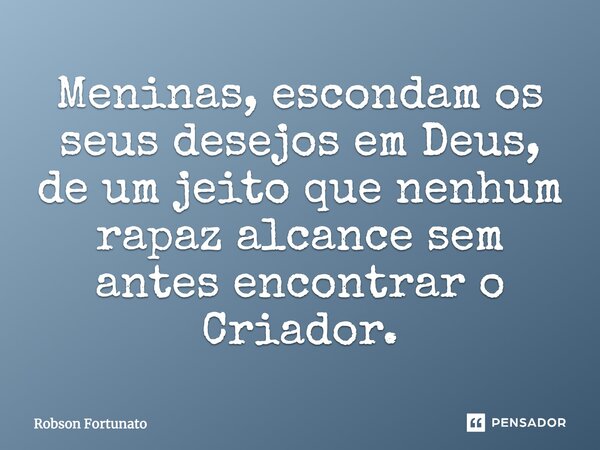 ⁠Meninas, escondam os seus desejos em Deus, de um jeito que nenhum rapaz alcance sem antes encontrar o Criador.... Frase de Robson Fortunato.