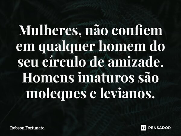 ⁠Mulheres, não confiem em qualquer homem do seu círculo de amizade. Homens imaturos são moleques e levianos.... Frase de Robson Fortunato.