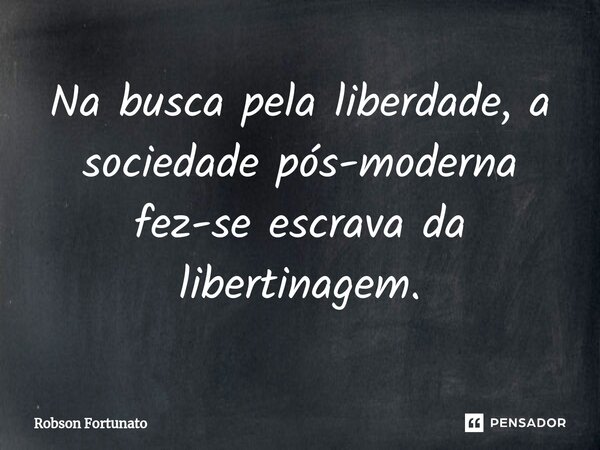 ⁠Na busca pela liberdade, a sociedade pós-moderna fez-se escrava da libertinagem.... Frase de Robson Fortunato.
