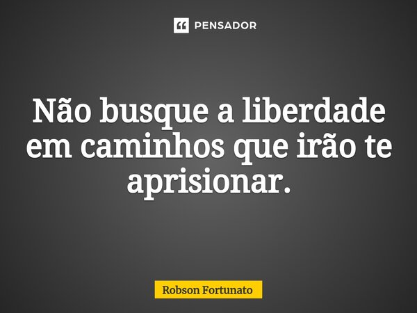 ⁠Não busque a liberdade em caminhos que irão te aprisionar.... Frase de Robson Fortunato.