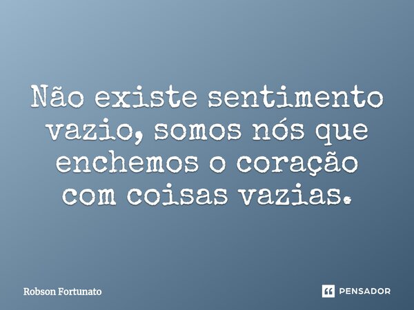 ⁠Não existe sentimento vazio, somos nós que enchemos o coração com coisas vazias.... Frase de Robson Fortunato.