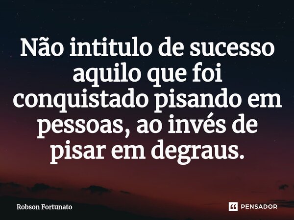 ⁠Não intitulo de sucesso aquilo que foi conquistado pisando em pessoas, ao invés de pisar em degraus.... Frase de Robson Fortunato.