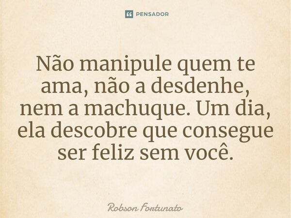 ⁠⁠Não manipule quem te ama, não a desdenhe, nem a machuque. Um dia, ela descobre que consegue ser feliz sem você.... Frase de Robson Fortunato.