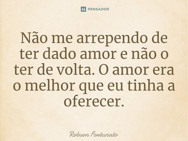 ⁠Não me arrependo de ter dado amor e não o ter de volta. O amor era o melhor que eu tinha a oferecer.... Frase de Robson Fortunato.