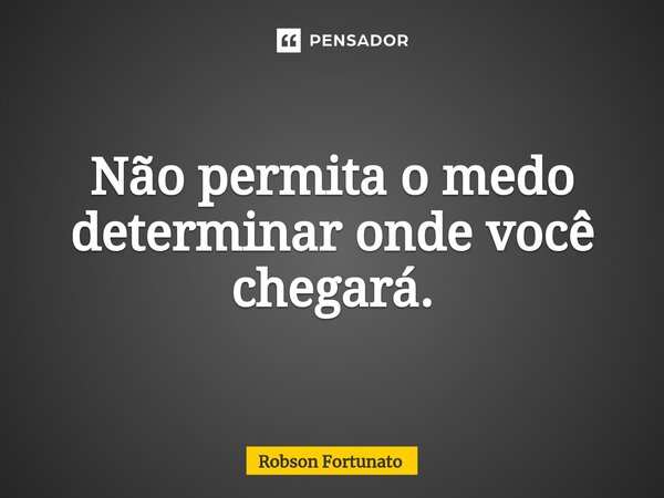 ⁠Não permita o medo determinar onde você chegará.... Frase de Robson Fortunato.