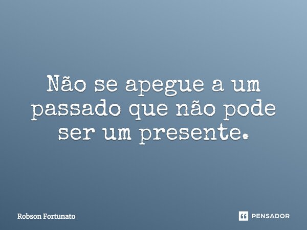 ⁠Não se apegue a um passado que não pode ser um presente.... Frase de Robson Fortunato.