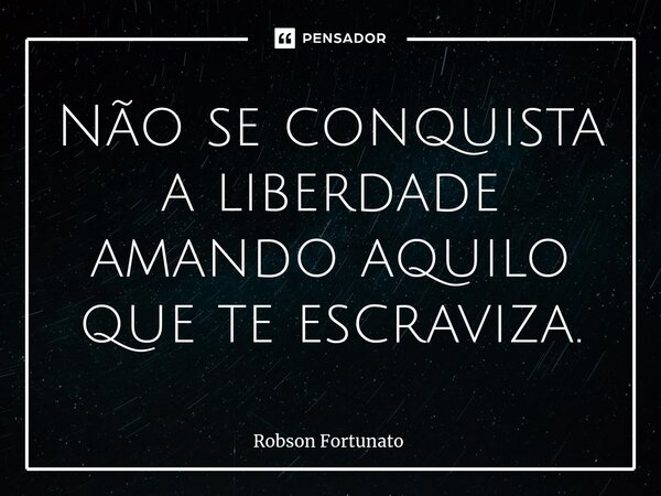 ⁠Não se conquista a liberdade amando aquilo que te escraviza.... Frase de Robson Fortunato.