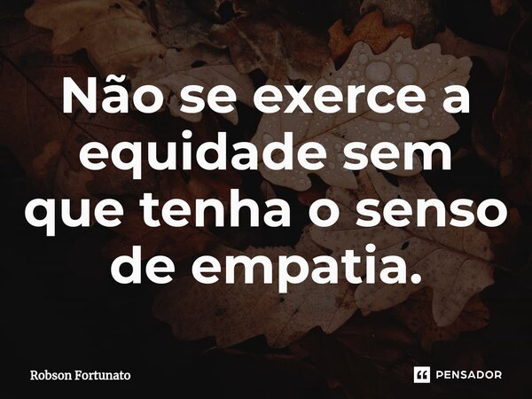 ⁠Não se exerce a equidade sem que tenha o senso de empatia.... Frase de Robson Fortunato.