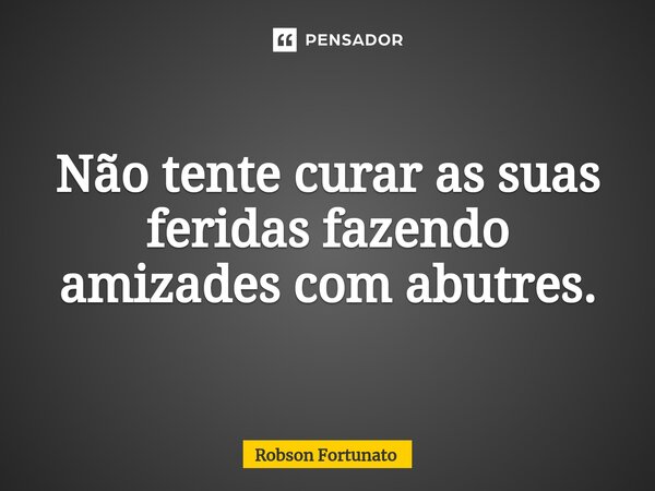 ⁠Não tente curar as suas feridas fazendo amizades com abutres.... Frase de Robson Fortunato.