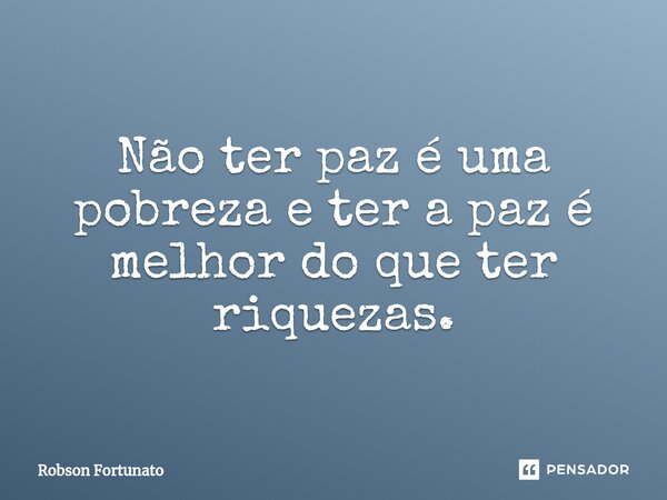 ⁠Não ter paz é uma pobreza e ter a paz é melhor do que ter riquezas.... Frase de Robson Fortunato.