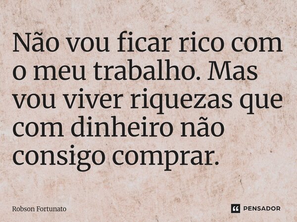 ⁠Não vou ficar rico com o meu trabalho. Mas vou viver riquezas que com dinheiro não consigo comprar.... Frase de Robson Fortunato.