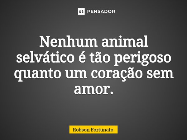 ⁠Nenhum animal selvático é tão perigoso quanto um coração sem amor.... Frase de Robson Fortunato.