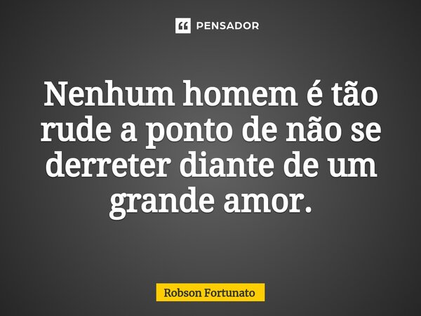 ⁠Nenhum homem é tão rude a ponto de não se derreter diante de um grande amor.... Frase de Robson Fortunato.