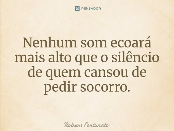 ⁠Nenhum som ecoará mais alto que o silêncio de quem cansou de pedir socorro.... Frase de Robson Fortunato.