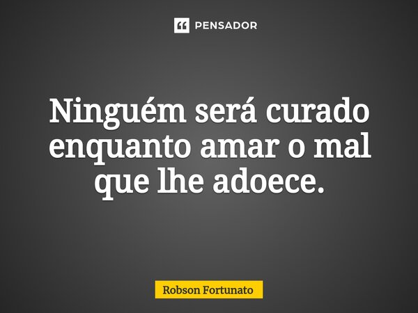 ⁠Ninguém será curado enquanto amar o mal que lhe adoece.... Frase de Robson Fortunato.