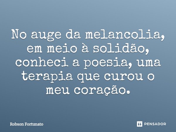 ⁠No auge da melancolia, em meio à solidão, conheci a poesia, uma terapia que curou o meu coração.... Frase de Robson Fortunato.