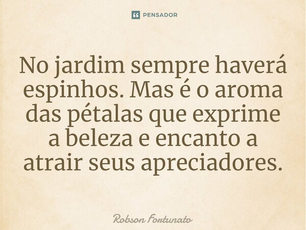 ⁠⁠No jardim sempre haverá espinhos. Mas é o aroma das pétalas que exprime a beleza e encanto a atrair seus apreciadores.... Frase de Robson Fortunato.