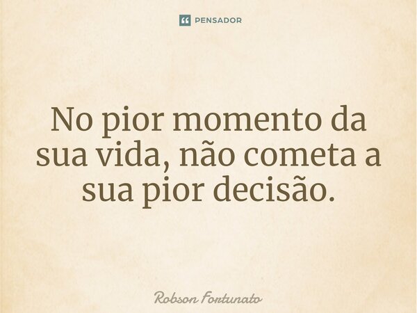 ⁠No pior momento da sua vida, não cometa a sua pior decisão.... Frase de Robson Fortunato.