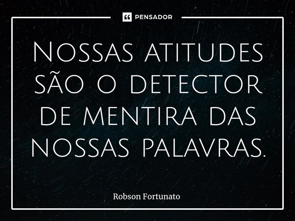 ⁠Nossas atitudes são o detector de mentira das nossas palavras.... Frase de Robson Fortunato.