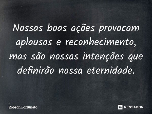 ⁠Nossas boas ações provocam aplausos e reconhecimento, mas são nossas intenções que definirão nossa eternidade.... Frase de Robson Fortunato.