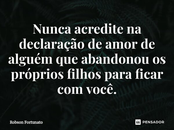 ⁠Nunca acredite na declaração de amor de alguém que abandonou os próprios filhos para ficar com você.... Frase de Robson Fortunato.