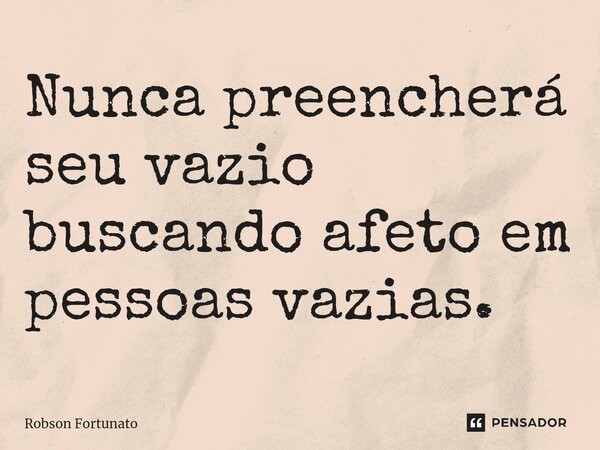 ⁠Nunca preencherá seu vazio buscando afeto em pessoas vazias.... Frase de Robson Fortunato.