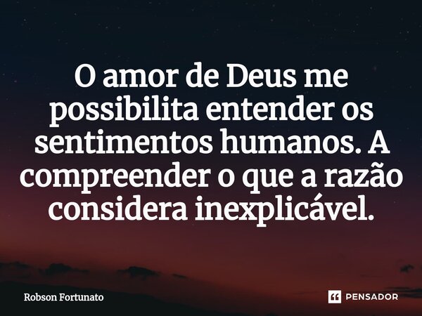 ⁠O amor de Deus me possibilita entender os sentimentos humanos. A compreender o que a razão considera inexplicável.... Frase de Robson Fortunato.