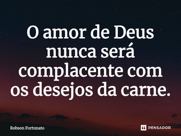 ⁠O amor de Deus nunca será complacente com os desejos da carne.... Frase de Robson Fortunato.