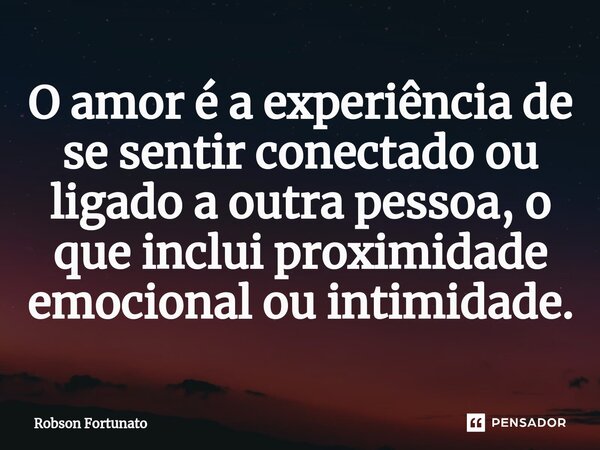 ⁠O amor é a experiência de se sentir conectado ou ligado a outra pessoa, o que inclui proximidade emocional ou intimidade.... Frase de Robson Fortunato.