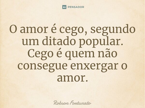 ⁠O amor é cego, segundo um ditado popular. Cego é quem não consegue enxergar o amor.... Frase de Robson Fortunato.