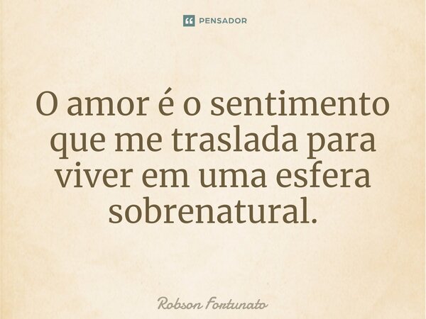 ⁠ O amor é o sentimento que me traslada para viver em uma esfera sobrenatural.... Frase de Robson Fortunato.