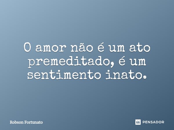 ⁠O amor não é um ato premeditado, é um sentimento inato.... Frase de Robson Fortunato.