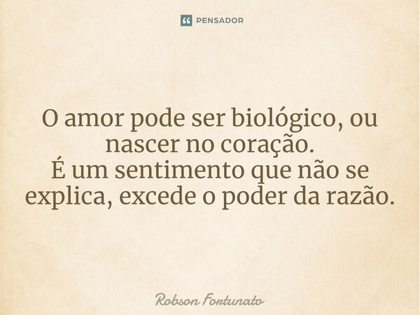 ⁠ O amor pode ser biológico, ou nascer no coração. É um sentimento que não se explica, excede o poder da razão.... Frase de Robson Fortunato.