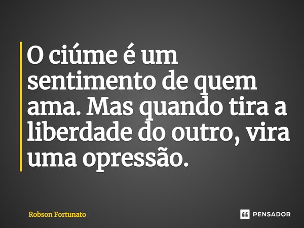 ⁠O ciúme é um sentimento de quem ama. Mas quando tira a liberdade do outro, vira uma opressão.... Frase de Robson Fortunato.