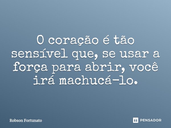 ⁠O coração é tão sensível que, se usar a força para abrir, você irá machucá-lo.... Frase de Robson Fortunato.