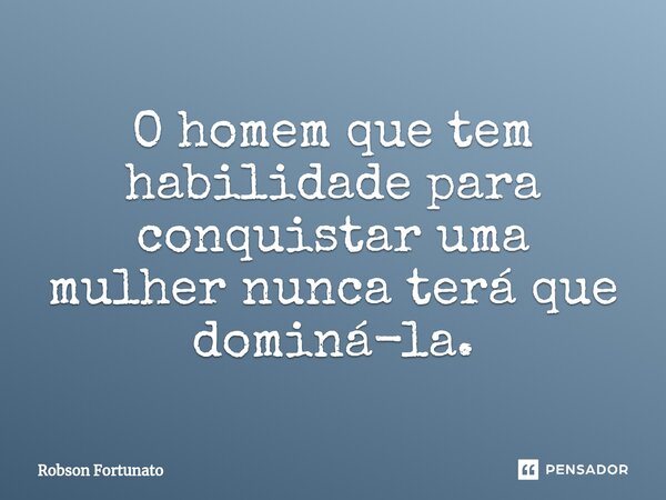 ⁠O homem que tem habilidade para conquistar uma mulher nunca terá que dominá-la.... Frase de Robson Fortunato.